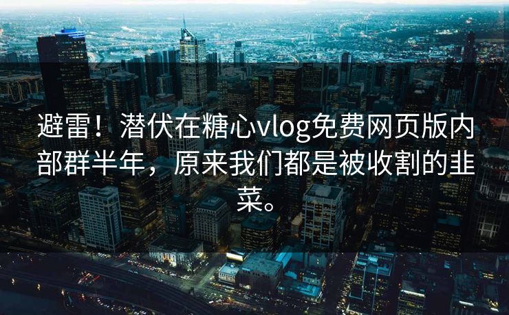 避雷！潜伏在糖心vlog免费网页版内部群半年，原来我们都是被收割的韭菜。