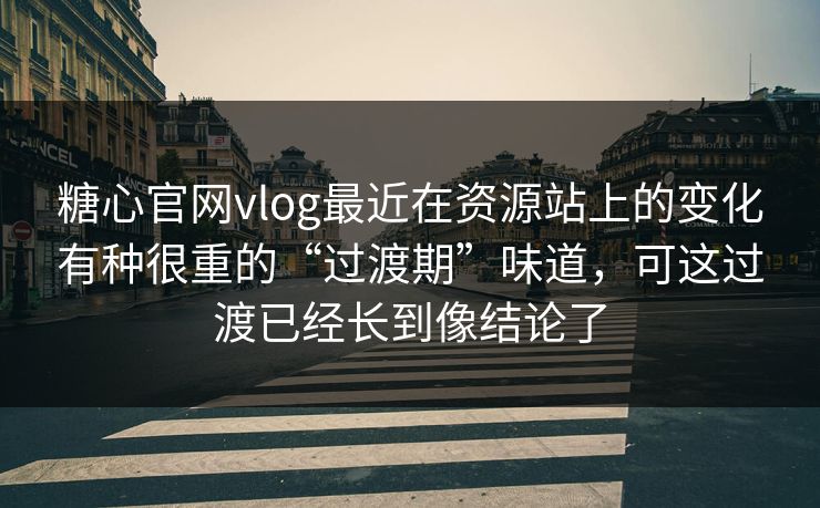 糖心官网vlog最近在资源站上的变化有种很重的“过渡期”味道，可这过渡已经长到像结论了