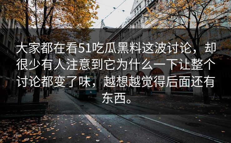 大家都在看51吃瓜黑料这波讨论，却很少有人注意到它为什么一下让整个讨论都变了味，越想越觉得后面还有东西。
