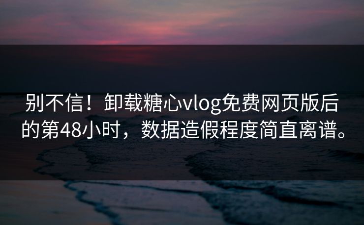 别不信！卸载<strong>糖心vlog</strong>免费网页版后的第48小时，数据造假程度简直离谱。